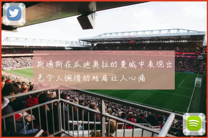 斯通斯在瓜迪奥拉的曼城中表现出色令人惋惜的结局让人心痛
