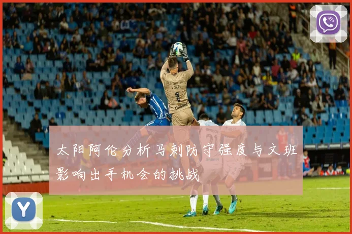 太阳阿伦分析马刺防守强度与文班影响出手机会的挑战