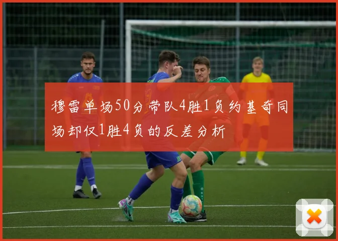 穆雷单场50分带队4胜1负约基奇同场却仅1胜4负的反差分析
