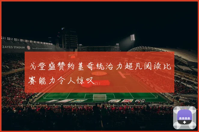 戈登盛赞约基奇统治力超凡阅读比赛能力令人惊叹