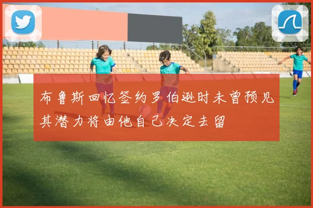 布鲁斯回忆签约罗伯逊时未曾预见其潜力将由他自己决定去留