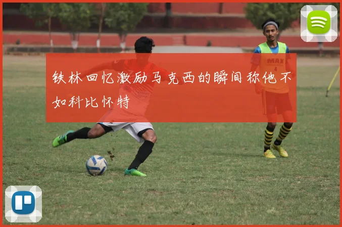 铁林回忆激励马克西的瞬间称他不如科比怀特