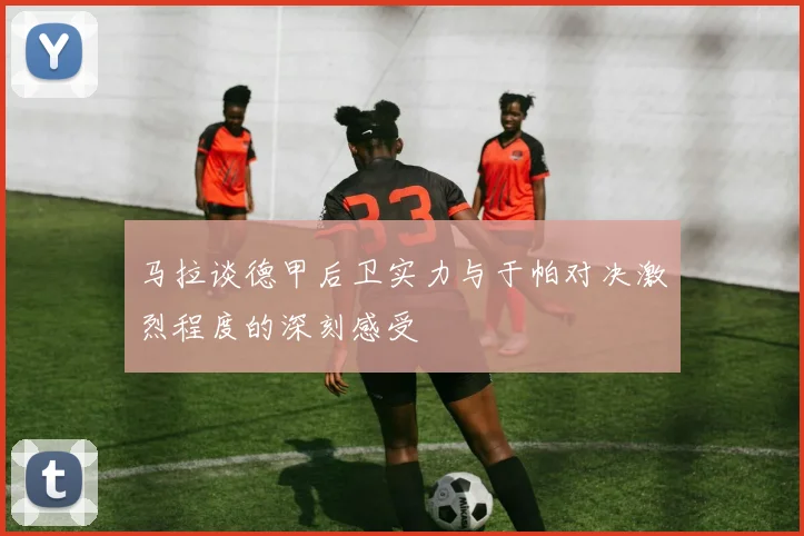 马拉谈德甲后卫实力与于帕对决激烈程度的深刻感受