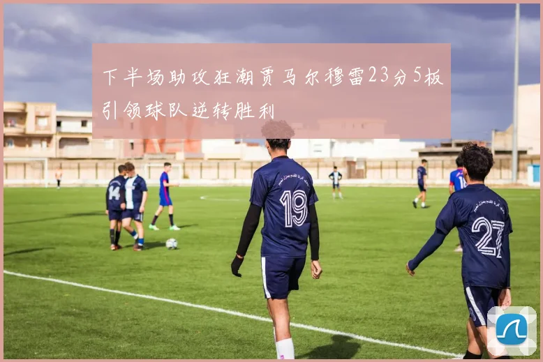 下半场助攻狂潮贾马尔穆雷23分5板引领球队逆转胜利