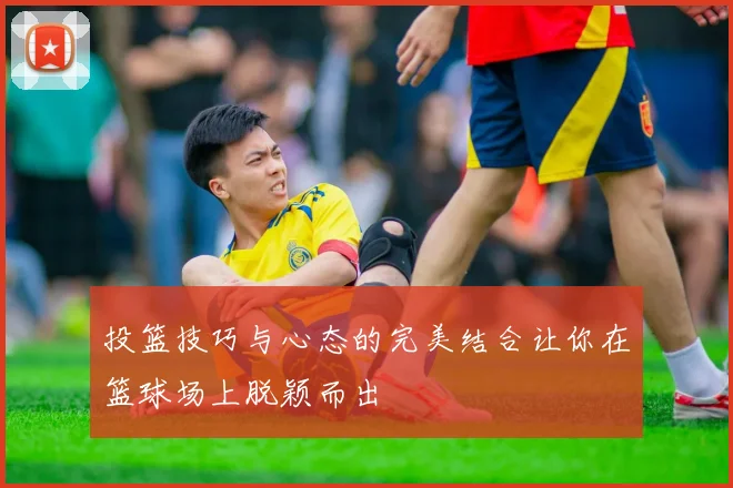 投篮技巧与心态的完美结合让你在篮球场上脱颖而出