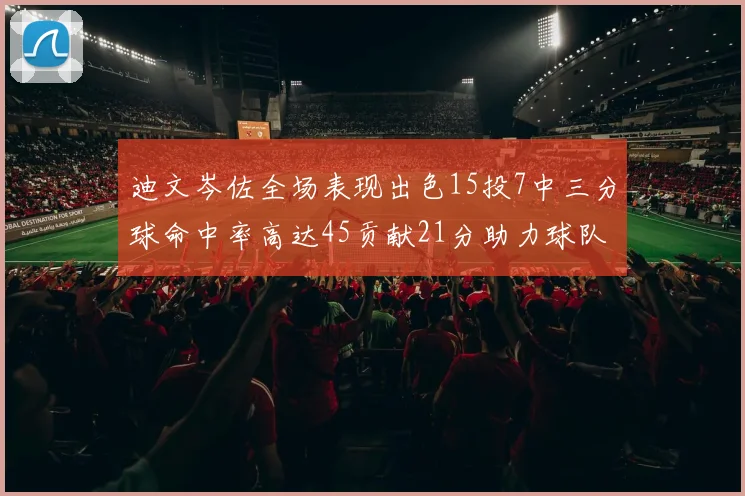 迪文岑佐全场表现出色15投7中三分球命中率高达45贡献21分助力球队胜利