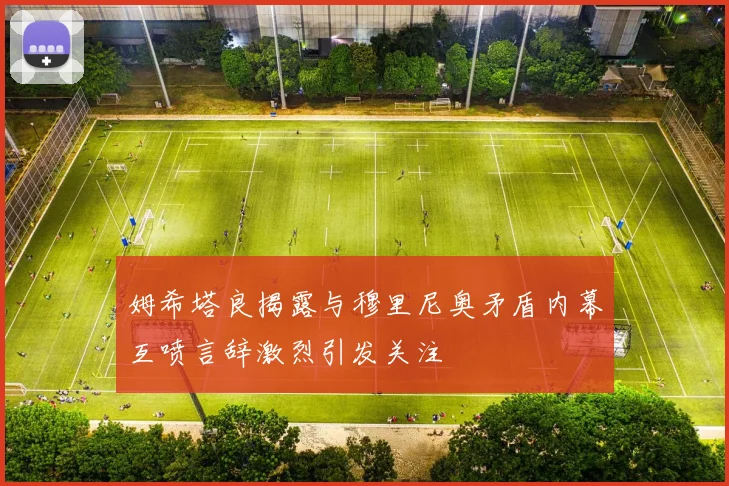 姆希塔良揭露与穆里尼奥矛盾内幕互喷言辞激烈引发关注