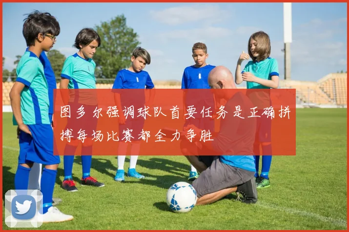 图多尔强调球队首要任务是正确拼搏每场比赛都全力争胜