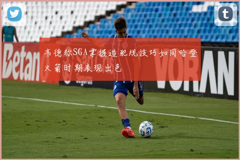 韦德称SGA掌握造犯规技巧如同哈登火箭时期表现出色