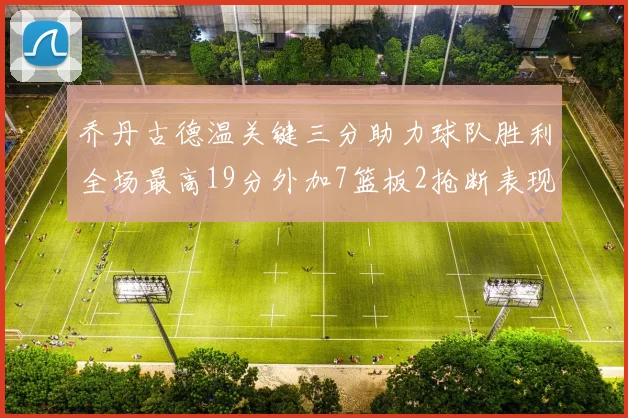 乔丹古德温关键三分助力球队胜利全场最高19分外加7篮板2抢断表现出色