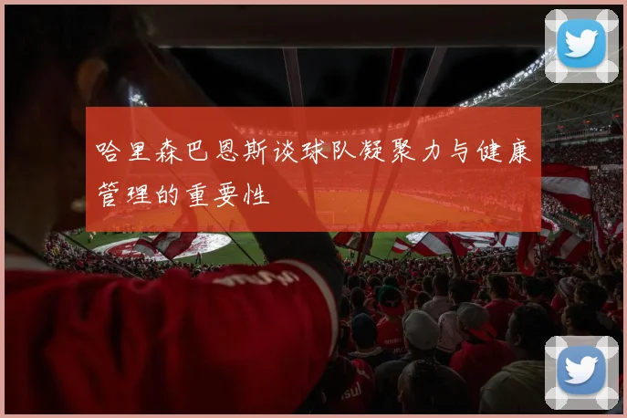 哈里森巴恩斯谈球队凝聚力与健康管理的重要性