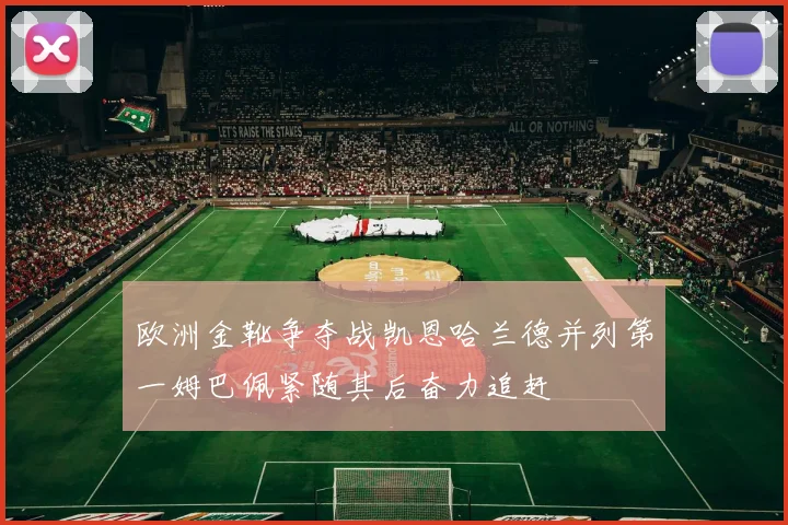 欧洲金靴争夺战凯恩哈兰德并列第一姆巴佩紧随其后奋力追赶