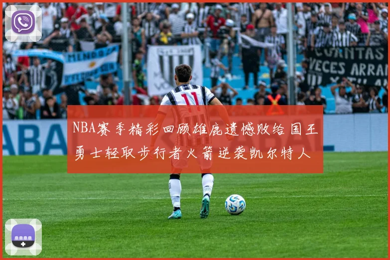 NBA赛季精彩回顾雄鹿遗憾败给国王勇士轻取步行者火箭逆袭凯尔特人
