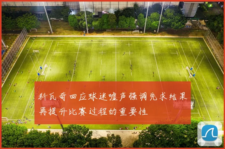 科瓦奇回应球迷嘘声强调先求结果再提升比赛过程的重要性